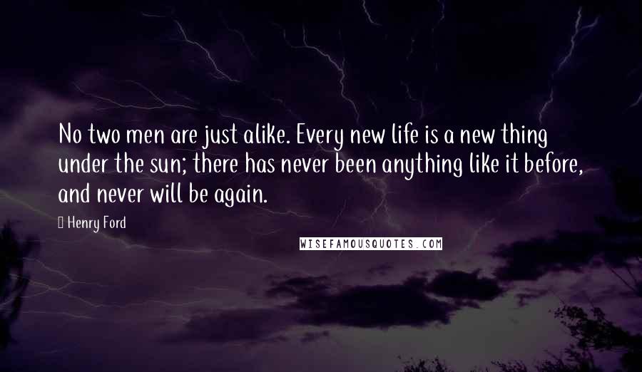 Henry Ford Quotes: No two men are just alike. Every new life is a new thing under the sun; there has never been anything like it before, and never will be again.
