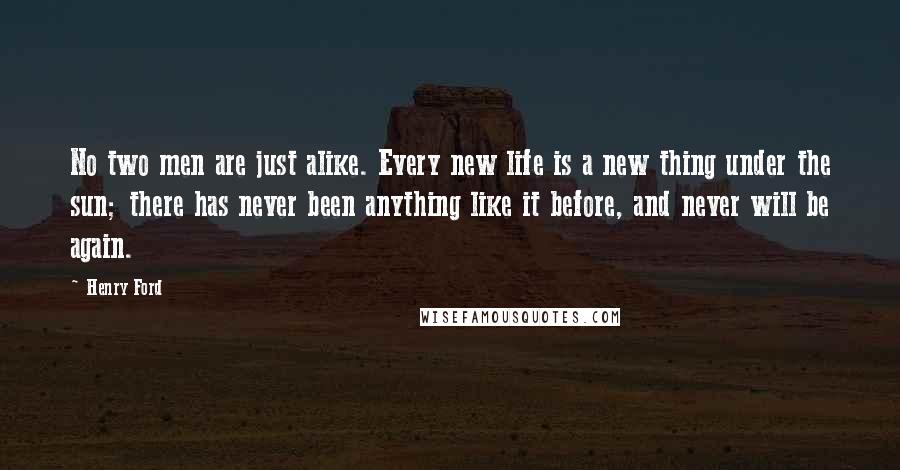 Henry Ford Quotes: No two men are just alike. Every new life is a new thing under the sun; there has never been anything like it before, and never will be again.