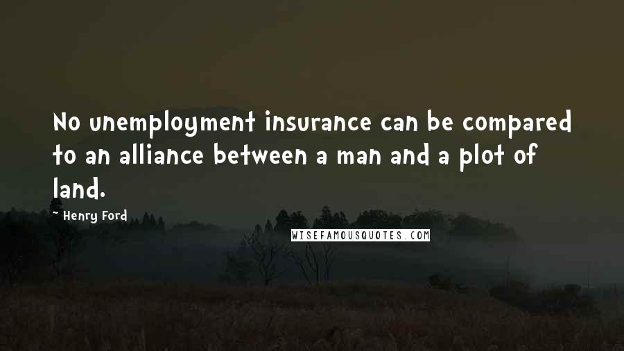 Henry Ford Quotes: No unemployment insurance can be compared to an alliance between a man and a plot of land.