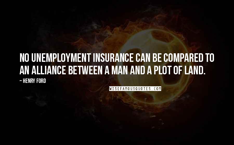 Henry Ford Quotes: No unemployment insurance can be compared to an alliance between a man and a plot of land.