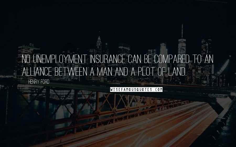 Henry Ford Quotes: No unemployment insurance can be compared to an alliance between a man and a plot of land.