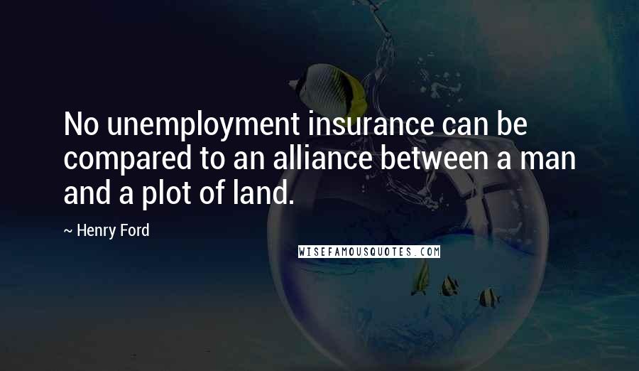 Henry Ford Quotes: No unemployment insurance can be compared to an alliance between a man and a plot of land.