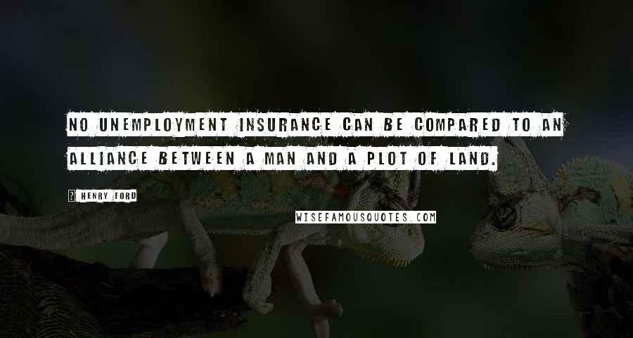 Henry Ford Quotes: No unemployment insurance can be compared to an alliance between a man and a plot of land.