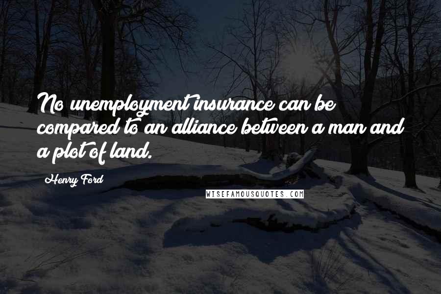 Henry Ford Quotes: No unemployment insurance can be compared to an alliance between a man and a plot of land.