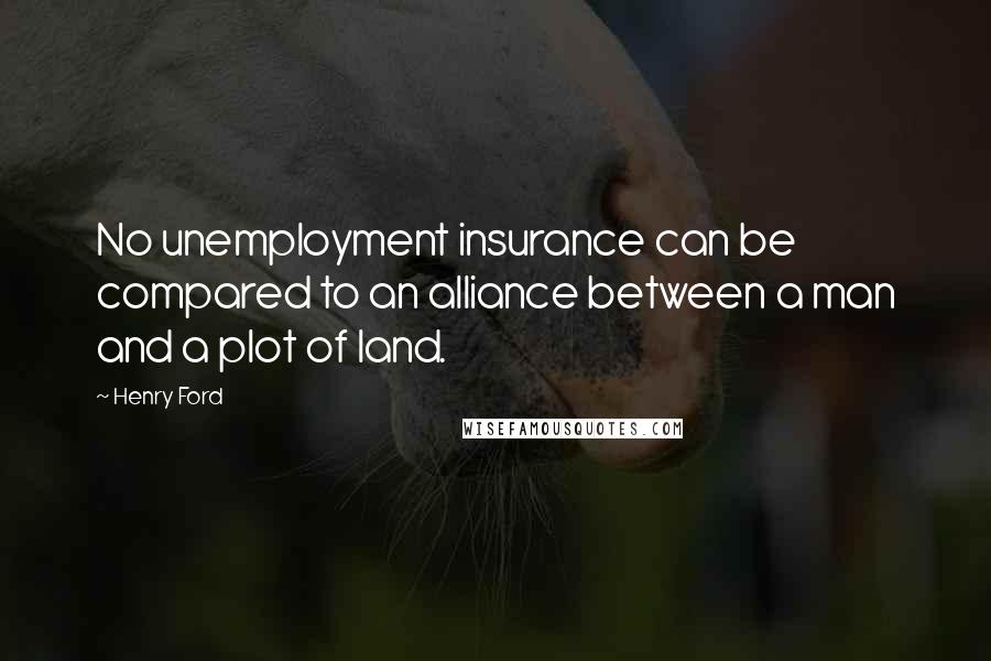 Henry Ford Quotes: No unemployment insurance can be compared to an alliance between a man and a plot of land.
