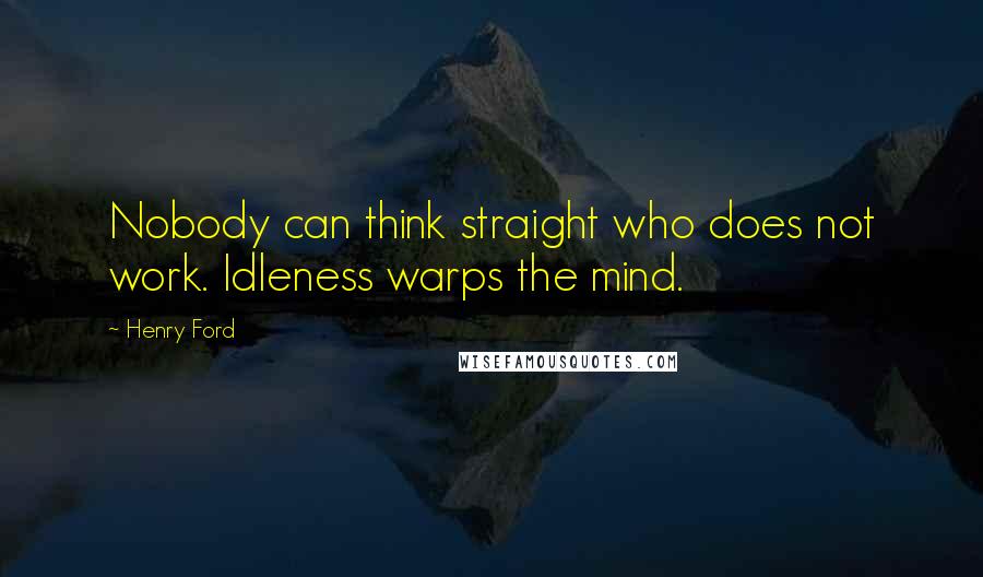 Henry Ford Quotes: Nobody can think straight who does not work. Idleness warps the mind.