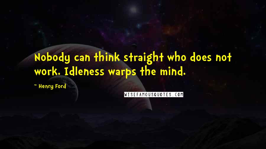 Henry Ford Quotes: Nobody can think straight who does not work. Idleness warps the mind.