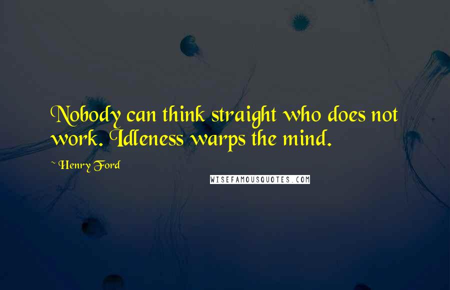 Henry Ford Quotes: Nobody can think straight who does not work. Idleness warps the mind.