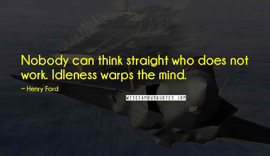 Henry Ford Quotes: Nobody can think straight who does not work. Idleness warps the mind.