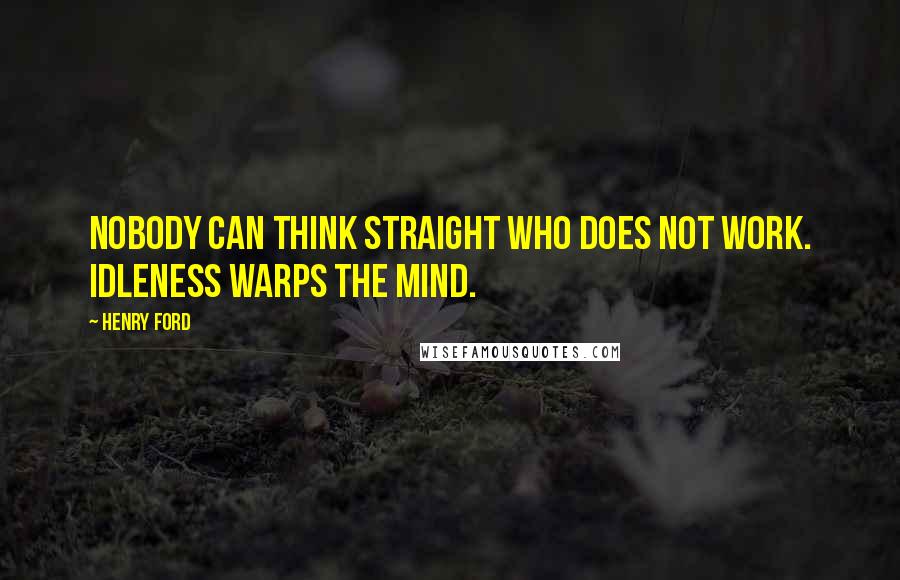 Henry Ford Quotes: Nobody can think straight who does not work. Idleness warps the mind.