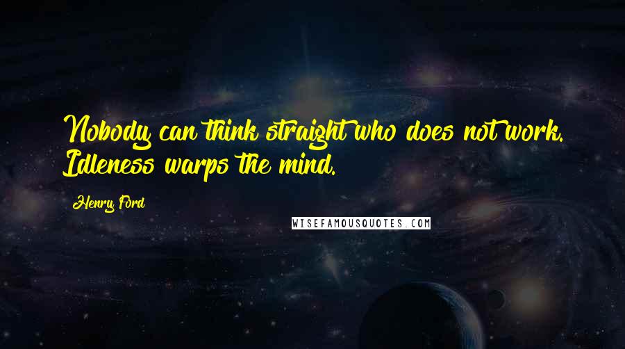Henry Ford Quotes: Nobody can think straight who does not work. Idleness warps the mind.