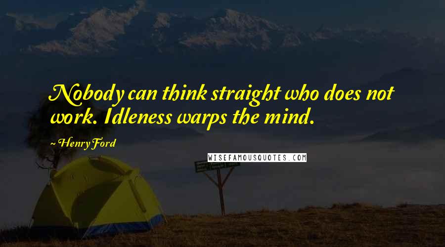 Henry Ford Quotes: Nobody can think straight who does not work. Idleness warps the mind.
