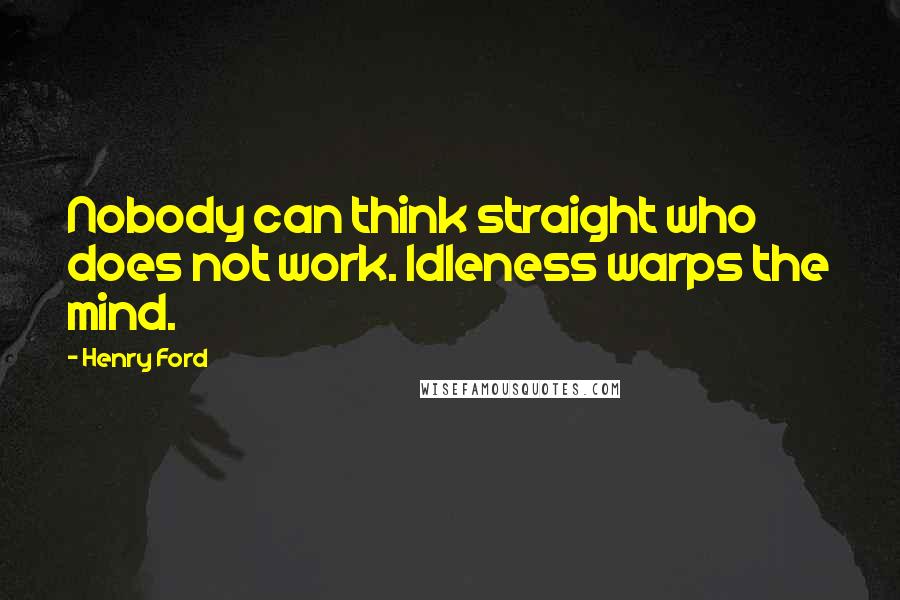 Henry Ford Quotes: Nobody can think straight who does not work. Idleness warps the mind.