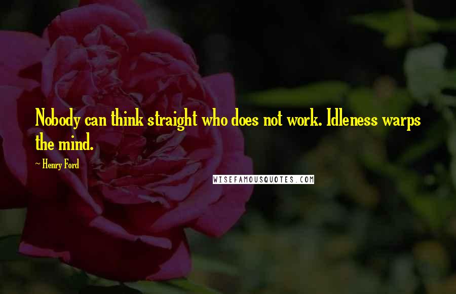 Henry Ford Quotes: Nobody can think straight who does not work. Idleness warps the mind.