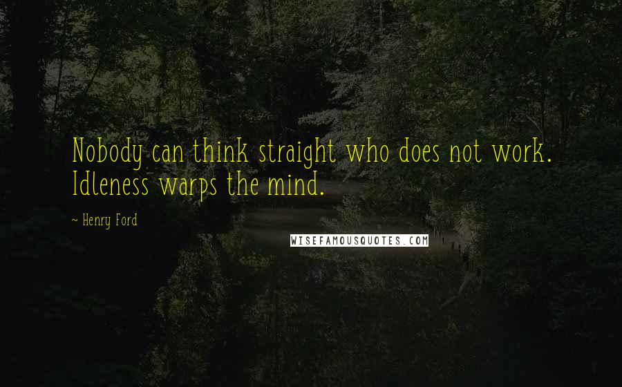 Henry Ford Quotes: Nobody can think straight who does not work. Idleness warps the mind.