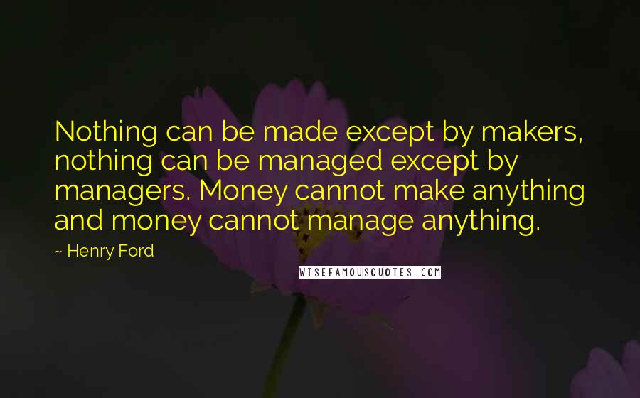 Henry Ford Quotes: Nothing can be made except by makers, nothing can be managed except by managers. Money cannot make anything and money cannot manage anything.