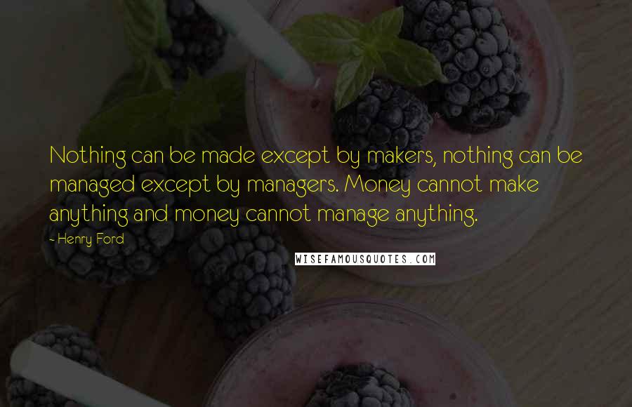 Henry Ford Quotes: Nothing can be made except by makers, nothing can be managed except by managers. Money cannot make anything and money cannot manage anything.