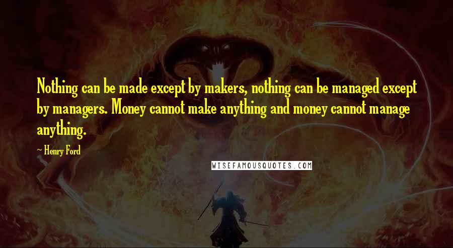 Henry Ford Quotes: Nothing can be made except by makers, nothing can be managed except by managers. Money cannot make anything and money cannot manage anything.