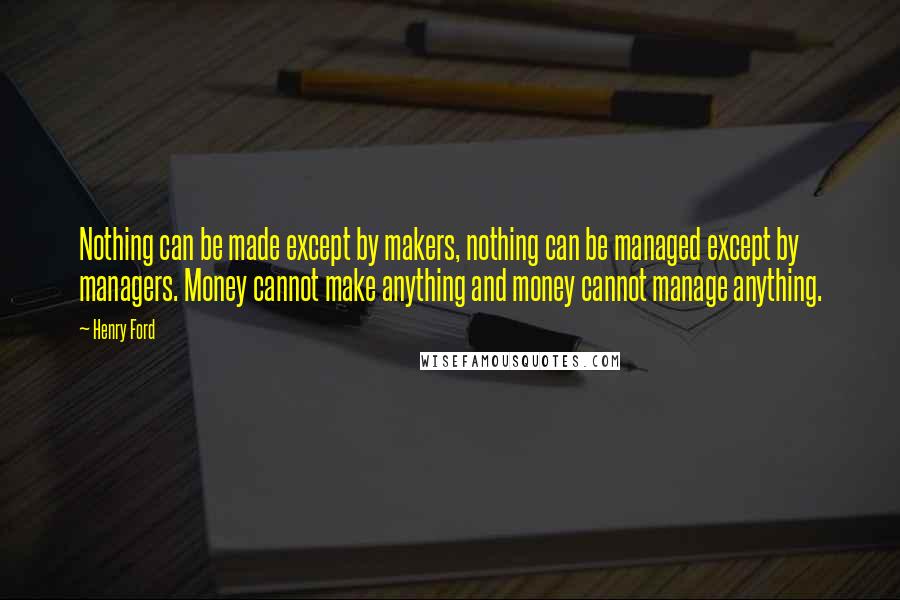 Henry Ford Quotes: Nothing can be made except by makers, nothing can be managed except by managers. Money cannot make anything and money cannot manage anything.