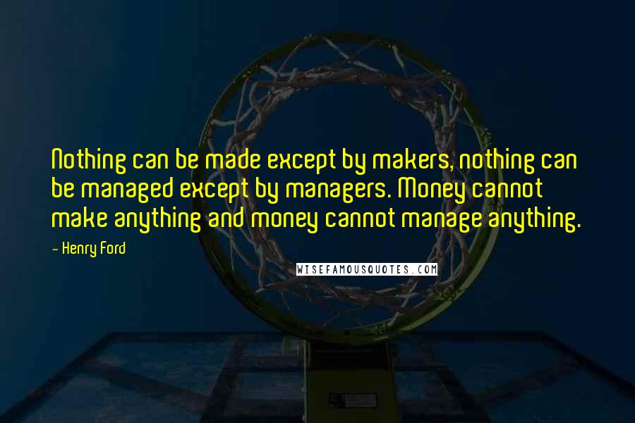 Henry Ford Quotes: Nothing can be made except by makers, nothing can be managed except by managers. Money cannot make anything and money cannot manage anything.