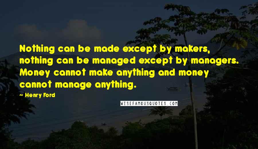 Henry Ford Quotes: Nothing can be made except by makers, nothing can be managed except by managers. Money cannot make anything and money cannot manage anything.