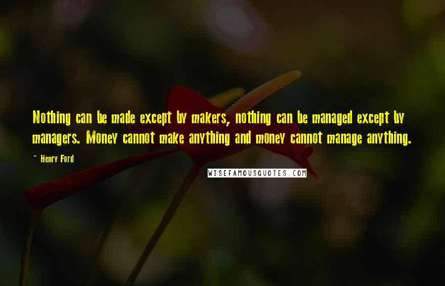 Henry Ford Quotes: Nothing can be made except by makers, nothing can be managed except by managers. Money cannot make anything and money cannot manage anything.