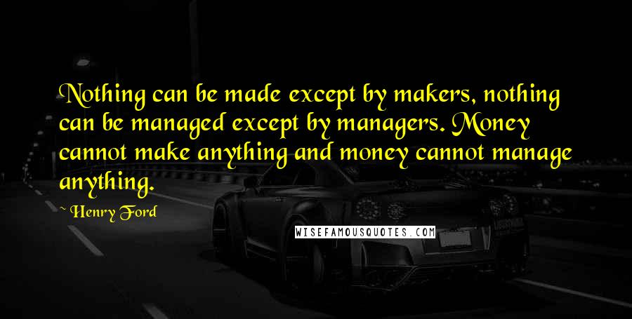 Henry Ford Quotes: Nothing can be made except by makers, nothing can be managed except by managers. Money cannot make anything and money cannot manage anything.