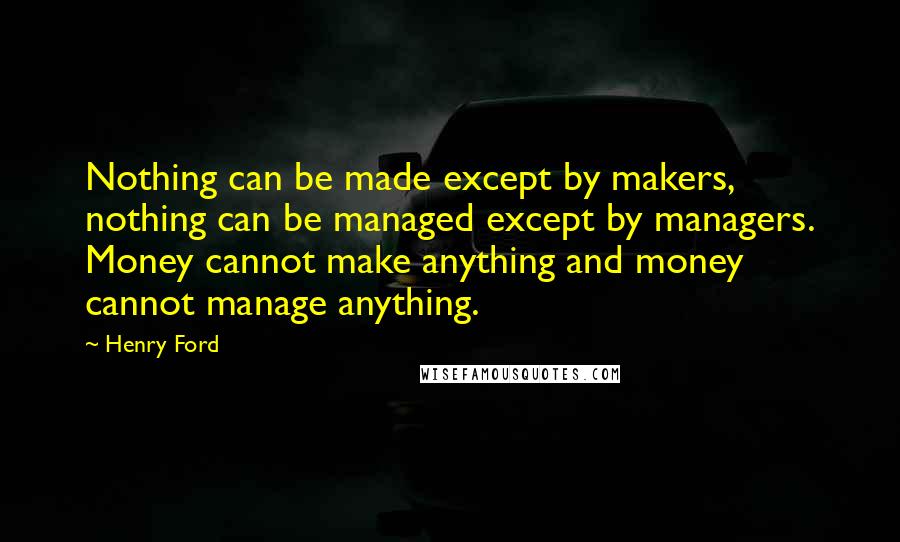 Henry Ford Quotes: Nothing can be made except by makers, nothing can be managed except by managers. Money cannot make anything and money cannot manage anything.