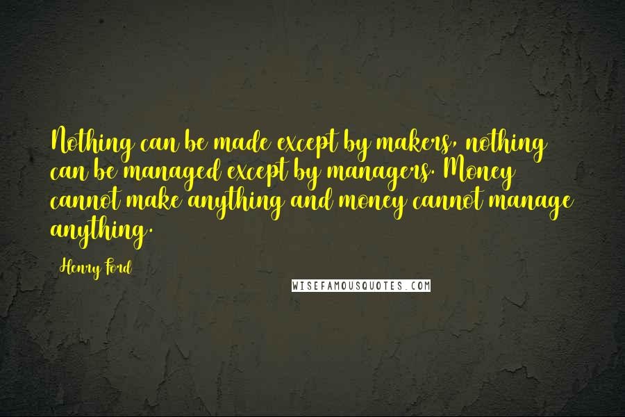 Henry Ford Quotes: Nothing can be made except by makers, nothing can be managed except by managers. Money cannot make anything and money cannot manage anything.