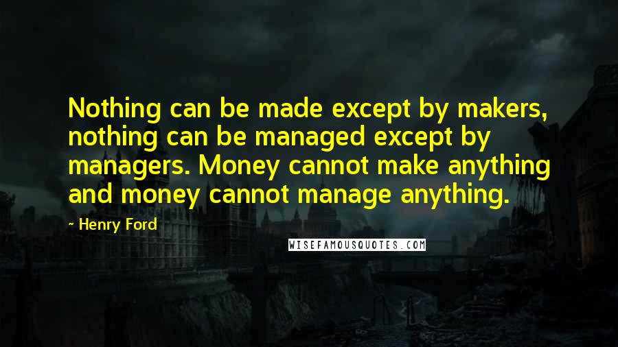 Henry Ford Quotes: Nothing can be made except by makers, nothing can be managed except by managers. Money cannot make anything and money cannot manage anything.