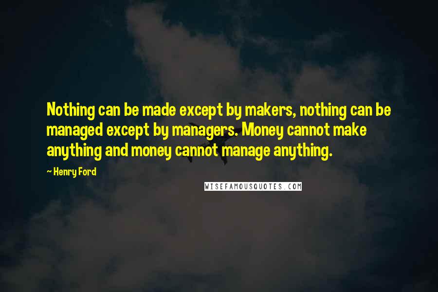 Henry Ford Quotes: Nothing can be made except by makers, nothing can be managed except by managers. Money cannot make anything and money cannot manage anything.