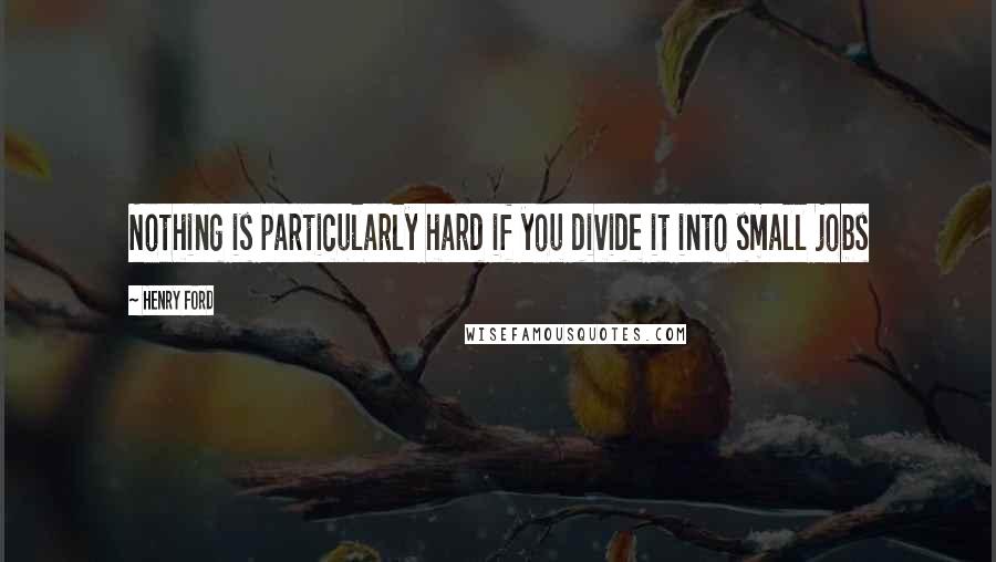 Henry Ford Quotes: Nothing is particularly hard if you divide it into small jobs