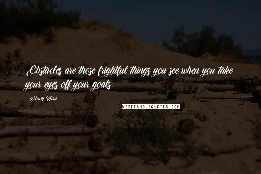 Henry Ford Quotes: Obstacles are those frightful things you see when you take your eyes off your goals.