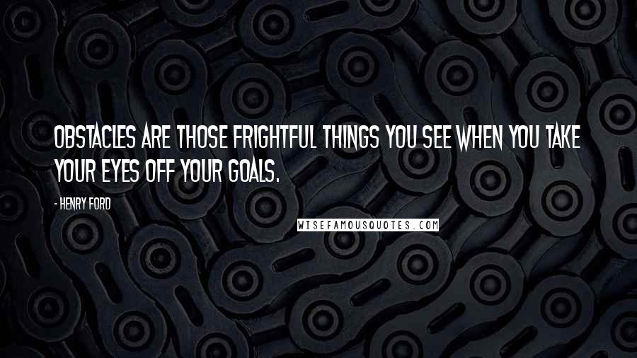 Henry Ford Quotes: Obstacles are those frightful things you see when you take your eyes off your goals.