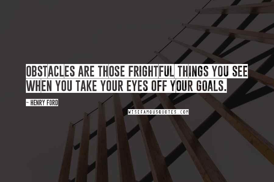 Henry Ford Quotes: Obstacles are those frightful things you see when you take your eyes off your goals.