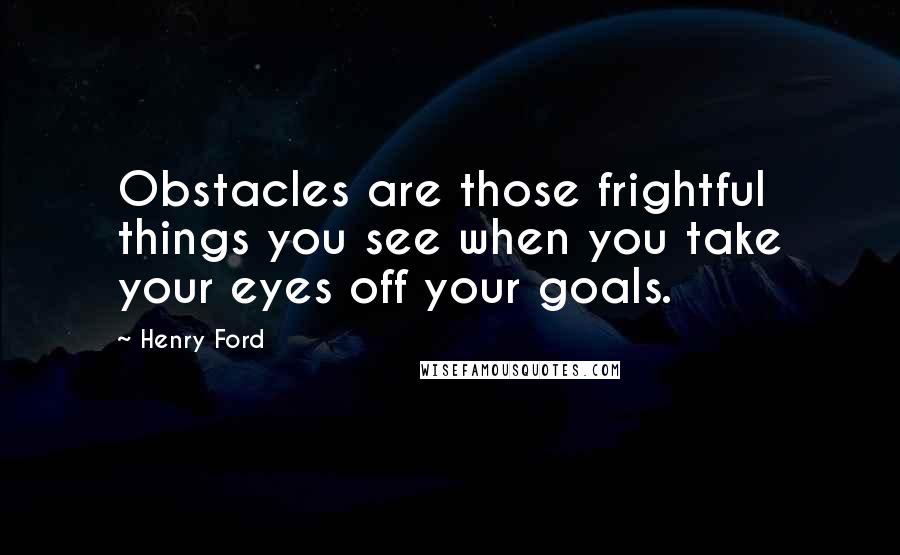 Henry Ford Quotes: Obstacles are those frightful things you see when you take your eyes off your goals.