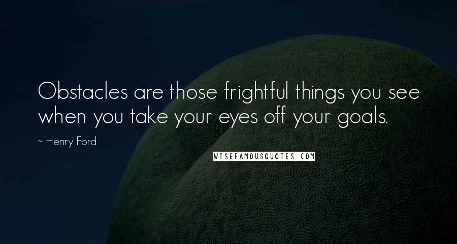 Henry Ford Quotes: Obstacles are those frightful things you see when you take your eyes off your goals.