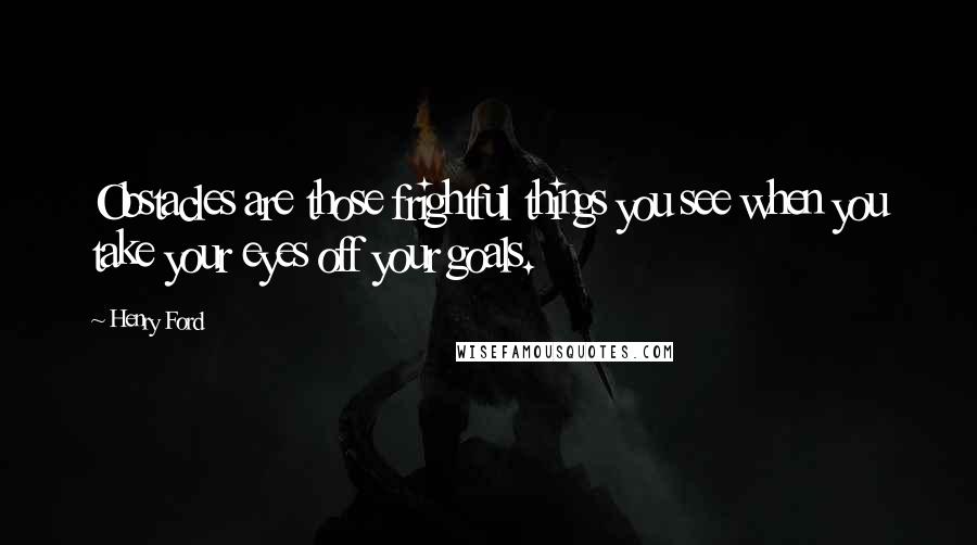 Henry Ford Quotes: Obstacles are those frightful things you see when you take your eyes off your goals.