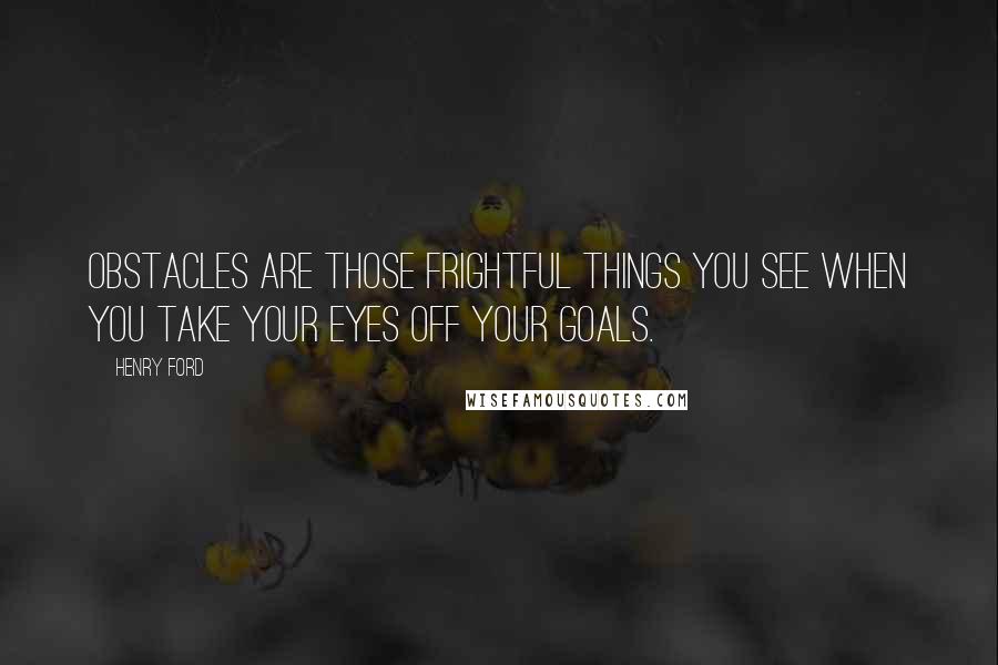 Henry Ford Quotes: Obstacles are those frightful things you see when you take your eyes off your goals.