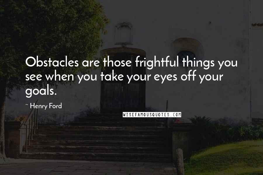 Henry Ford Quotes: Obstacles are those frightful things you see when you take your eyes off your goals.