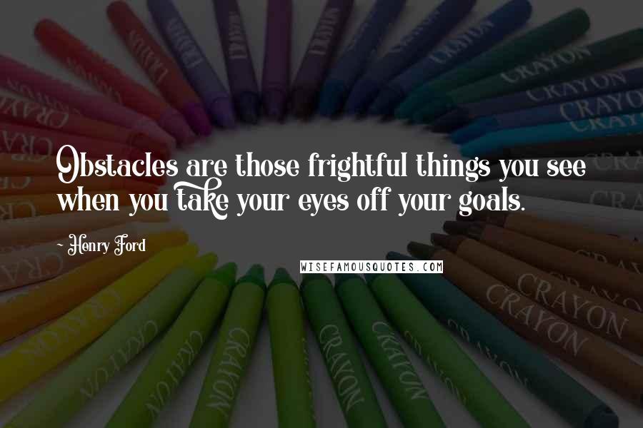 Henry Ford Quotes: Obstacles are those frightful things you see when you take your eyes off your goals.