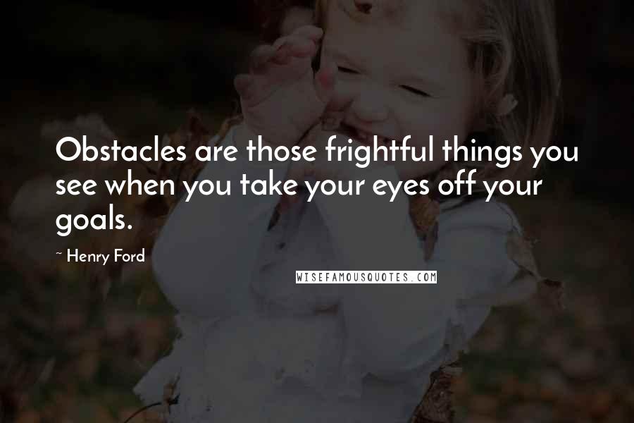 Henry Ford Quotes: Obstacles are those frightful things you see when you take your eyes off your goals.