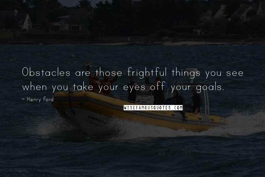 Henry Ford Quotes: Obstacles are those frightful things you see when you take your eyes off your goals.