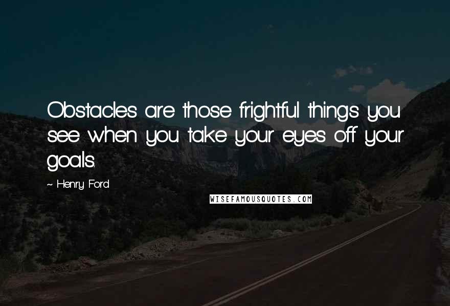 Henry Ford Quotes: Obstacles are those frightful things you see when you take your eyes off your goals.