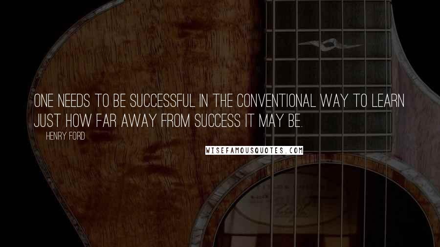 Henry Ford Quotes: One needs to be successful in the conventional way to learn just how far away from success it may be.