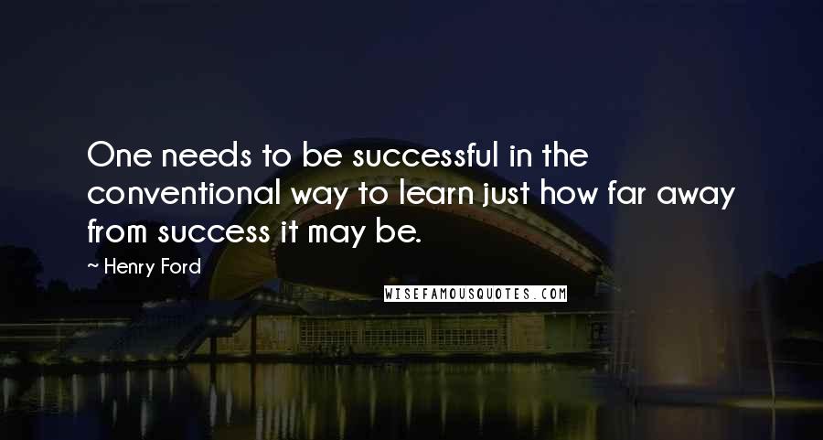 Henry Ford Quotes: One needs to be successful in the conventional way to learn just how far away from success it may be.