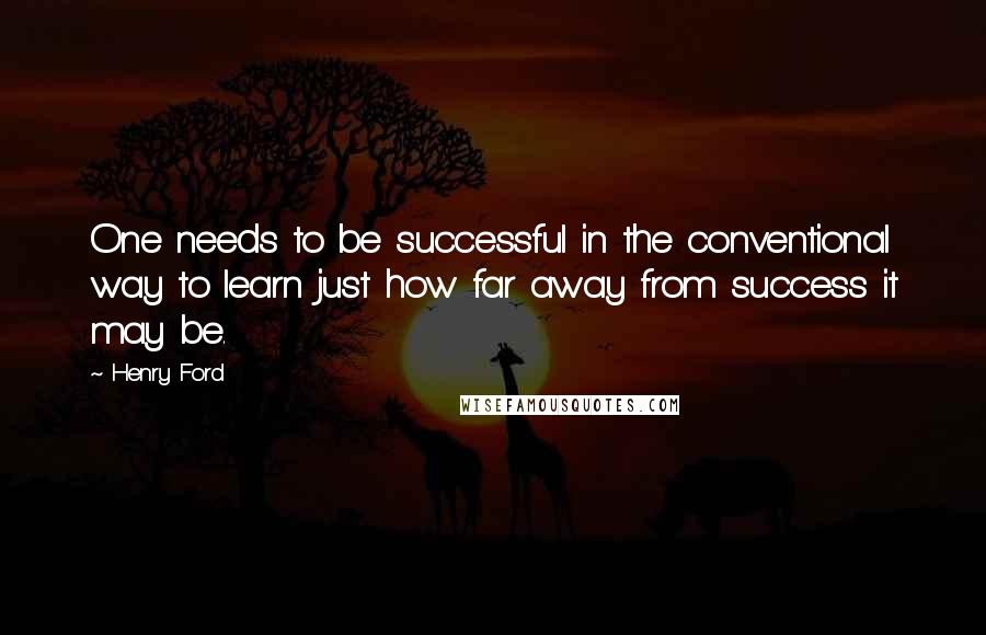 Henry Ford Quotes: One needs to be successful in the conventional way to learn just how far away from success it may be.