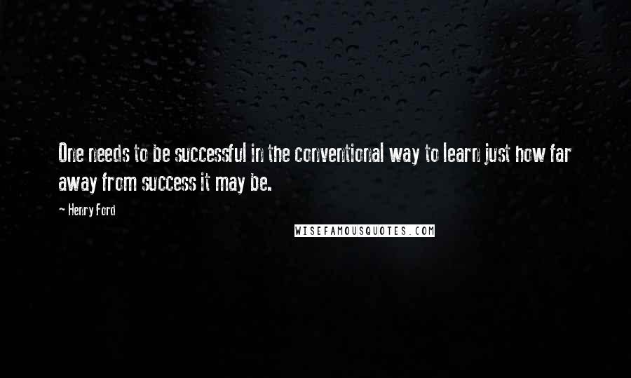 Henry Ford Quotes: One needs to be successful in the conventional way to learn just how far away from success it may be.