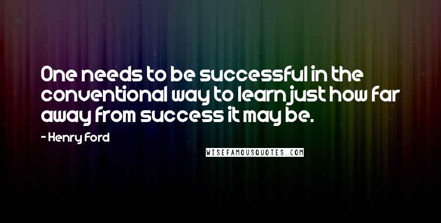 Henry Ford Quotes: One needs to be successful in the conventional way to learn just how far away from success it may be.