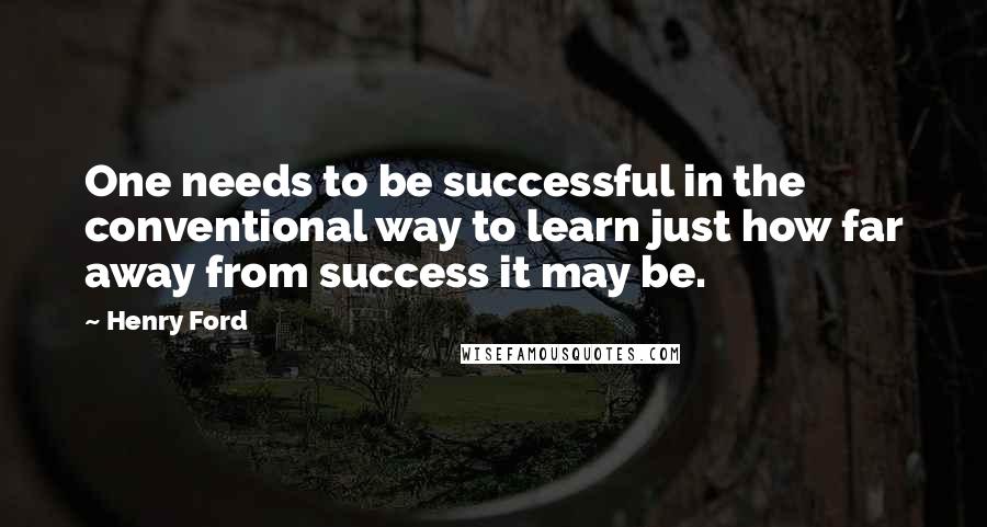 Henry Ford Quotes: One needs to be successful in the conventional way to learn just how far away from success it may be.